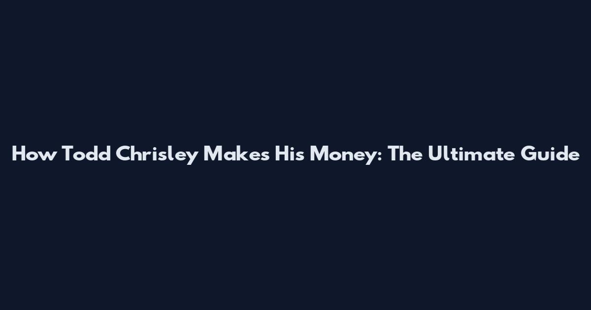 How Todd Chrisley Makes His Money: The Ultimate Guide