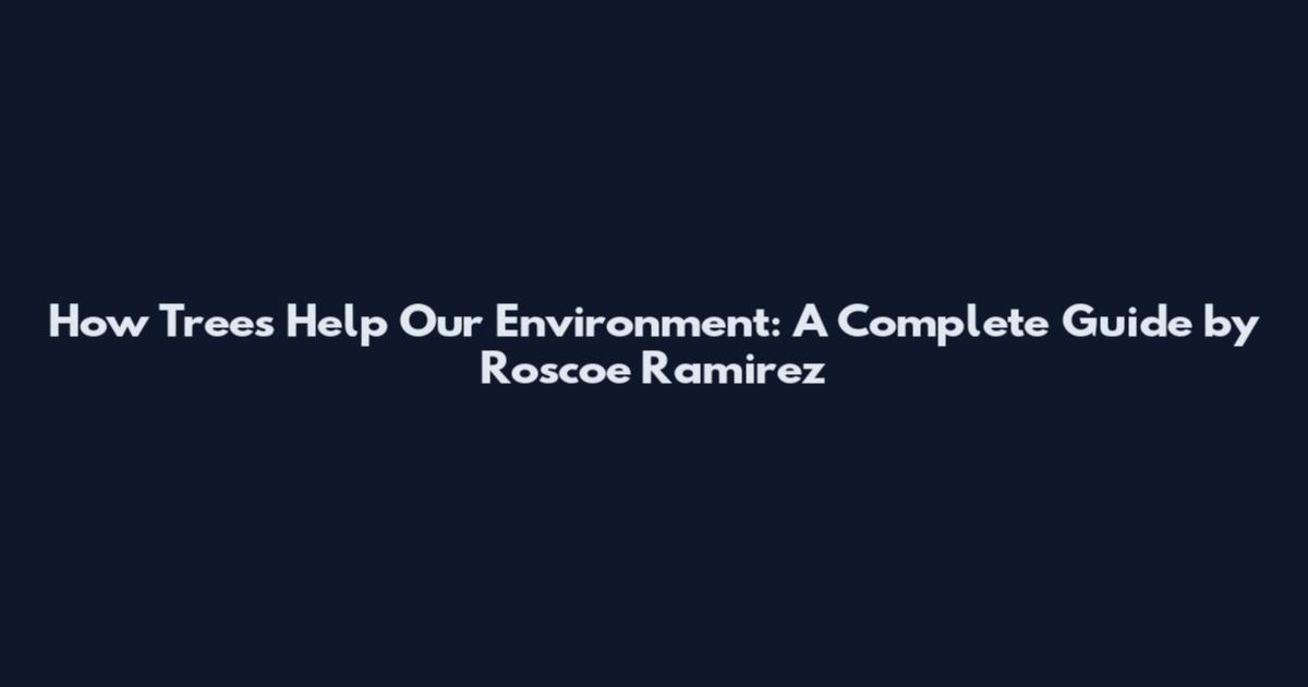 How Trees Help Our Environment: A Complete Guide by Roscoe Ramirez
