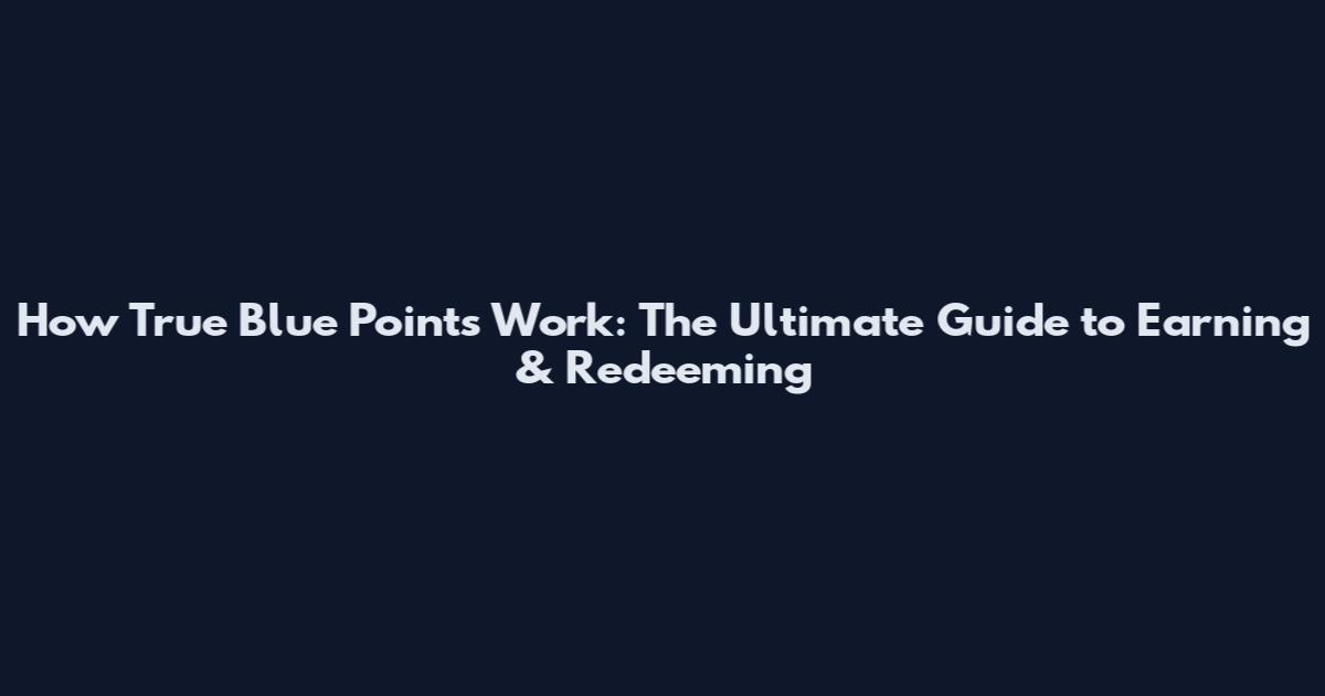 How True Blue Points Work: The Ultimate Guide to Earning & Redeeming