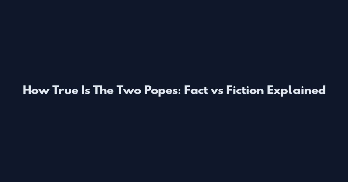 How True Is The Two Popes: Fact vs Fiction Explained