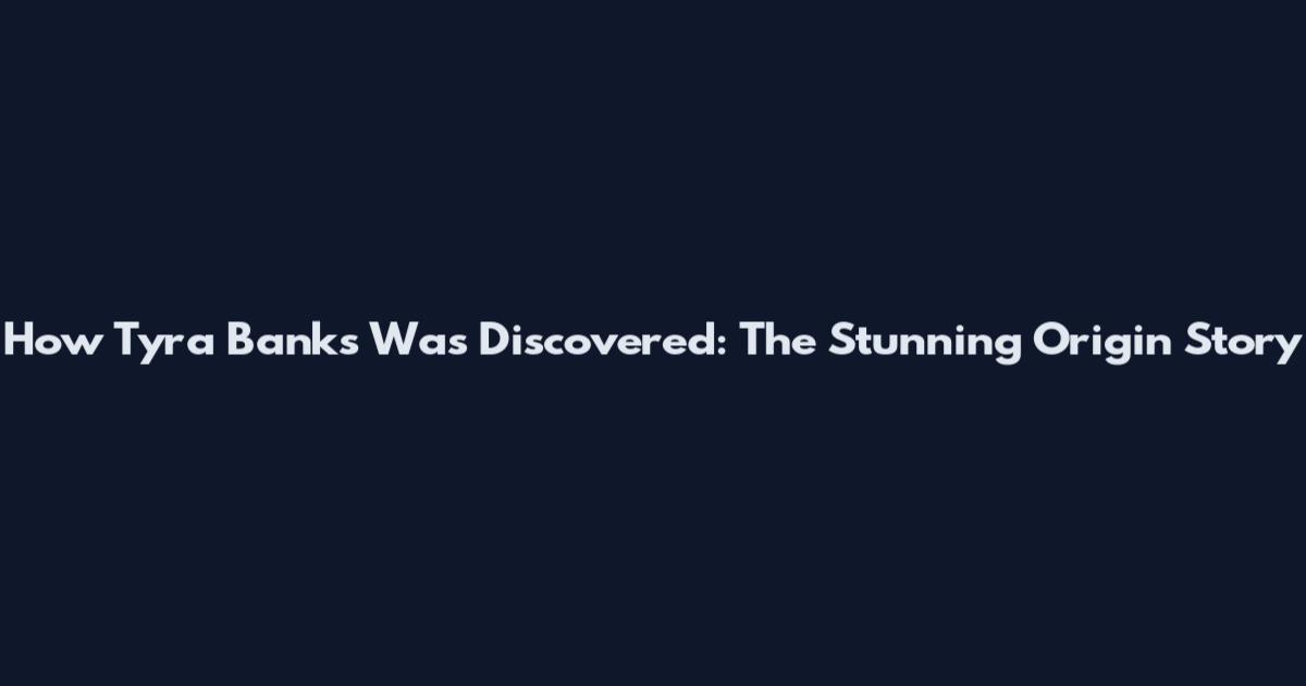 How Tyra Banks Was Discovered: The Stunning Origin Story