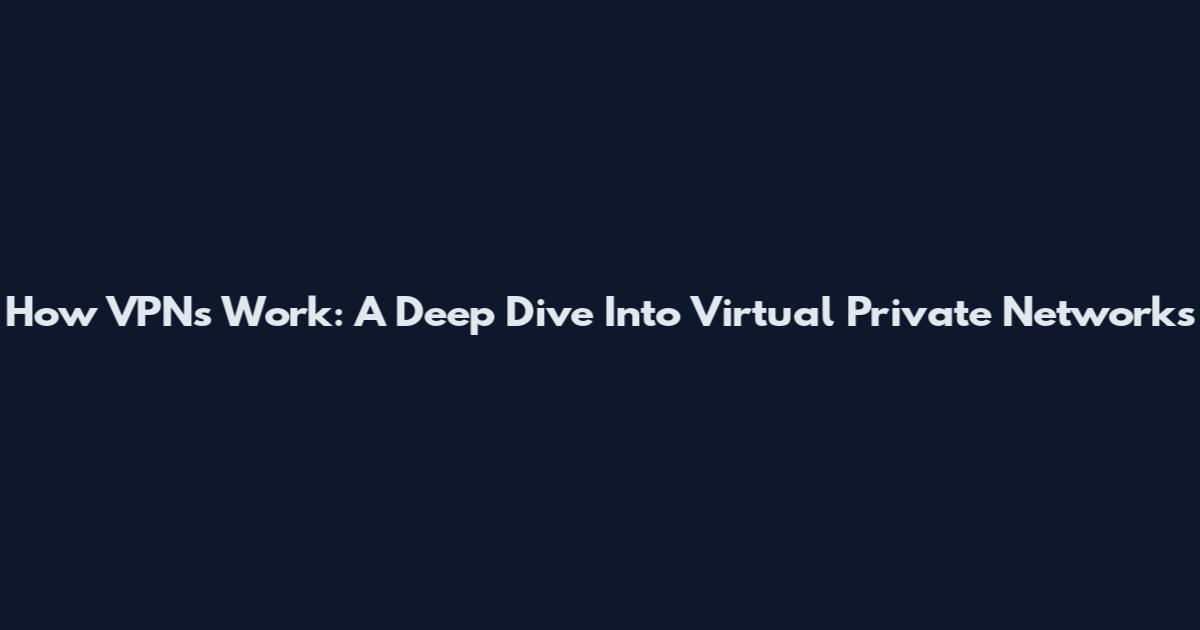 How VPNs Work: A Deep Dive Into Virtual Private Networks