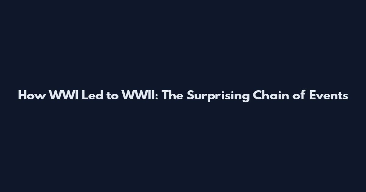 How WWI Led to WWII: The Surprising Chain of Events