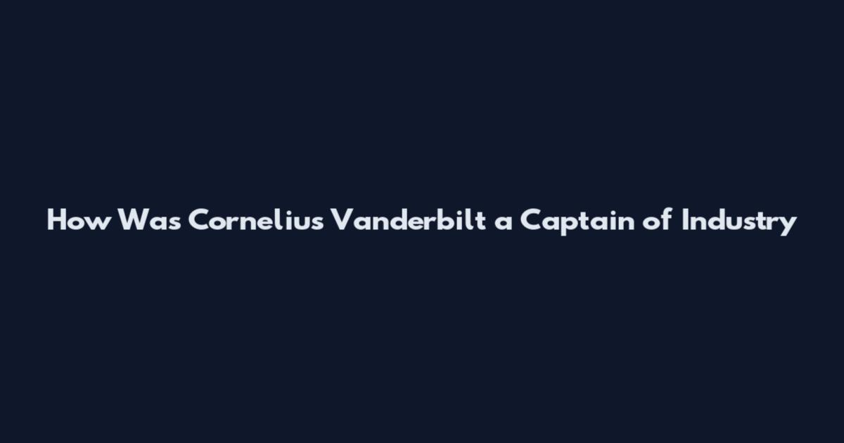 How Was Cornelius Vanderbilt a Captain of Industry