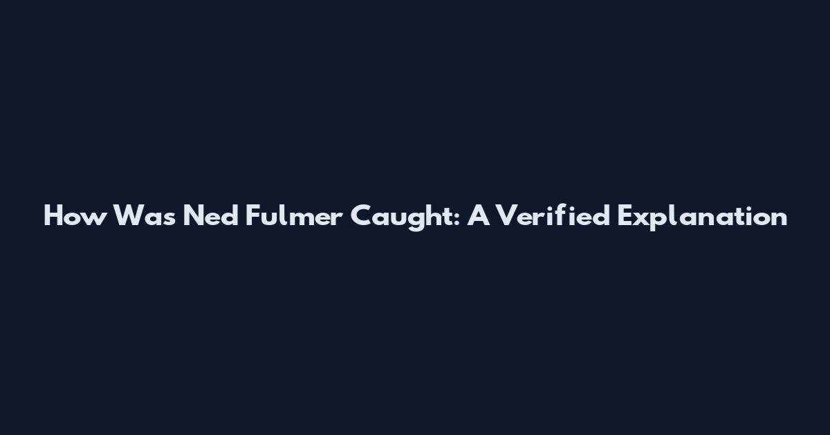How Was Ned Fulmer Caught: A Verified Explanation