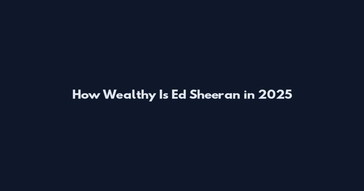 How Wealthy Is Ed Sheeran in 2025