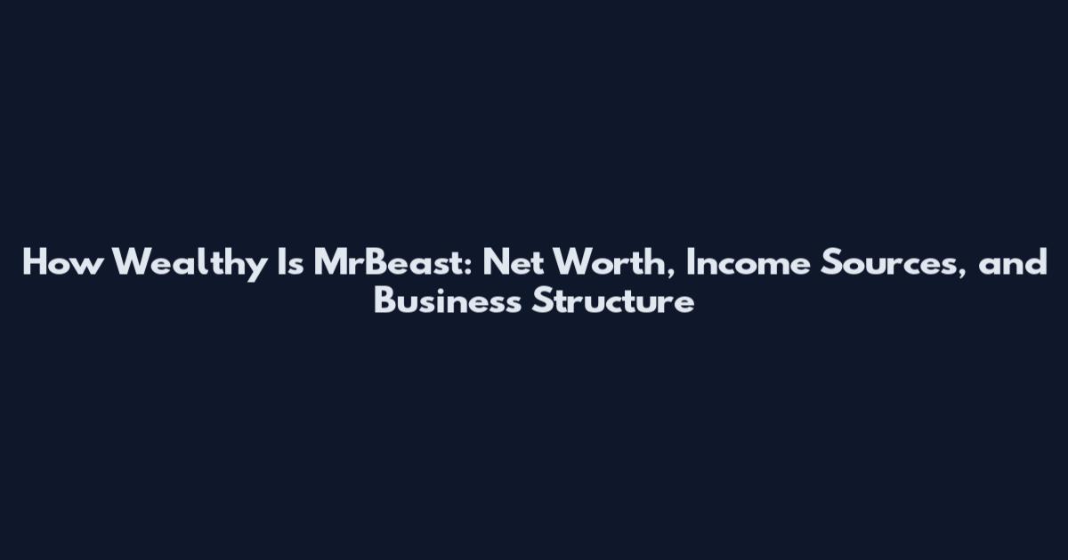 How Wealthy Is MrBeast: Net Worth, Income Sources, and Business Structure