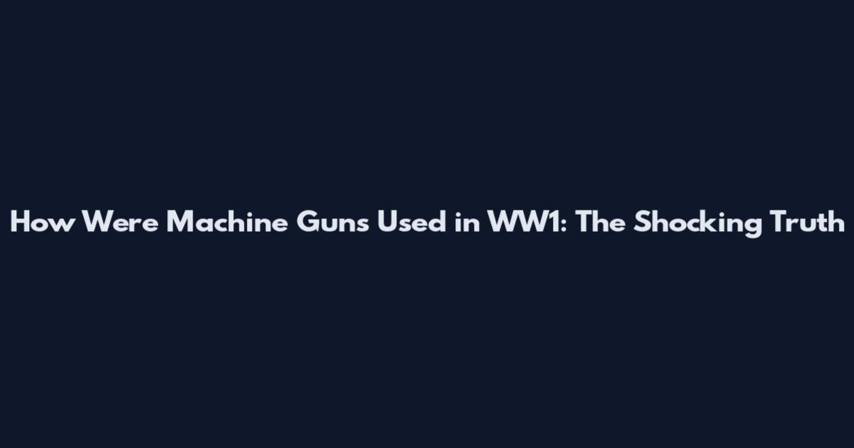 How Were Machine Guns Used in WW1: The Shocking Truth