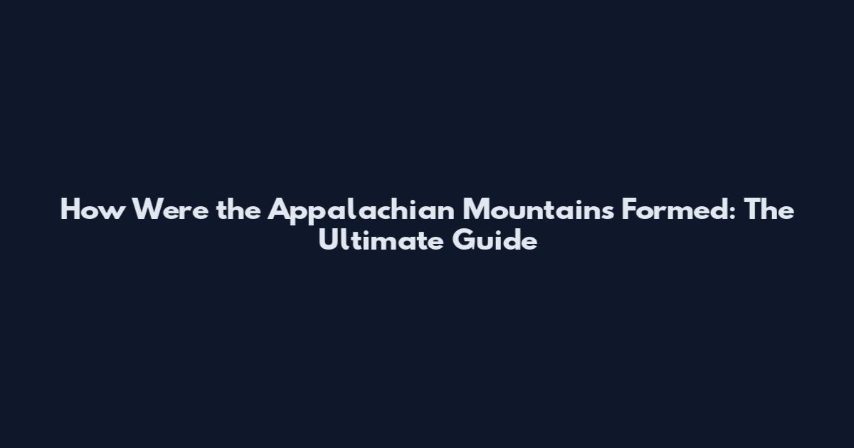 How Were the Appalachian Mountains Formed: The Ultimate Guide