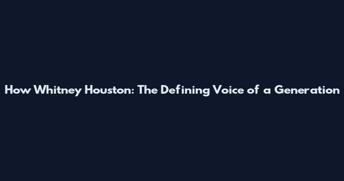 How Whitney Houston: The Defining Voice of a Generation