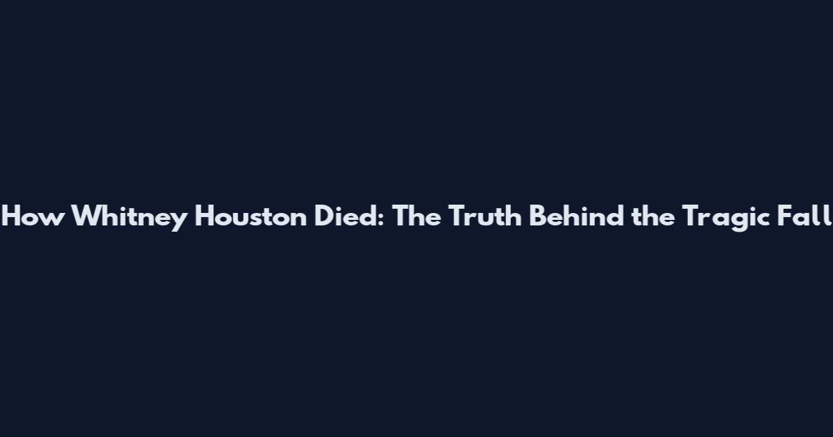 How Whitney Houston Died: The Truth Behind the Tragic Fall
