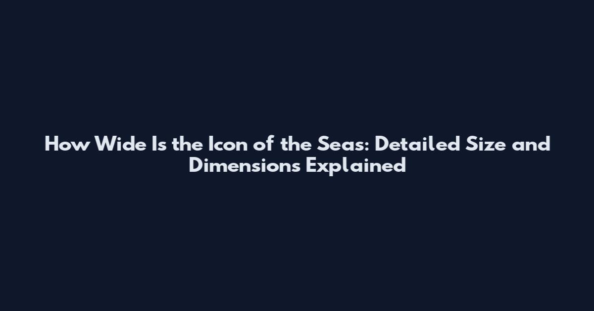 How Wide Is the Icon of the Seas: Detailed Size and Dimensions Explained