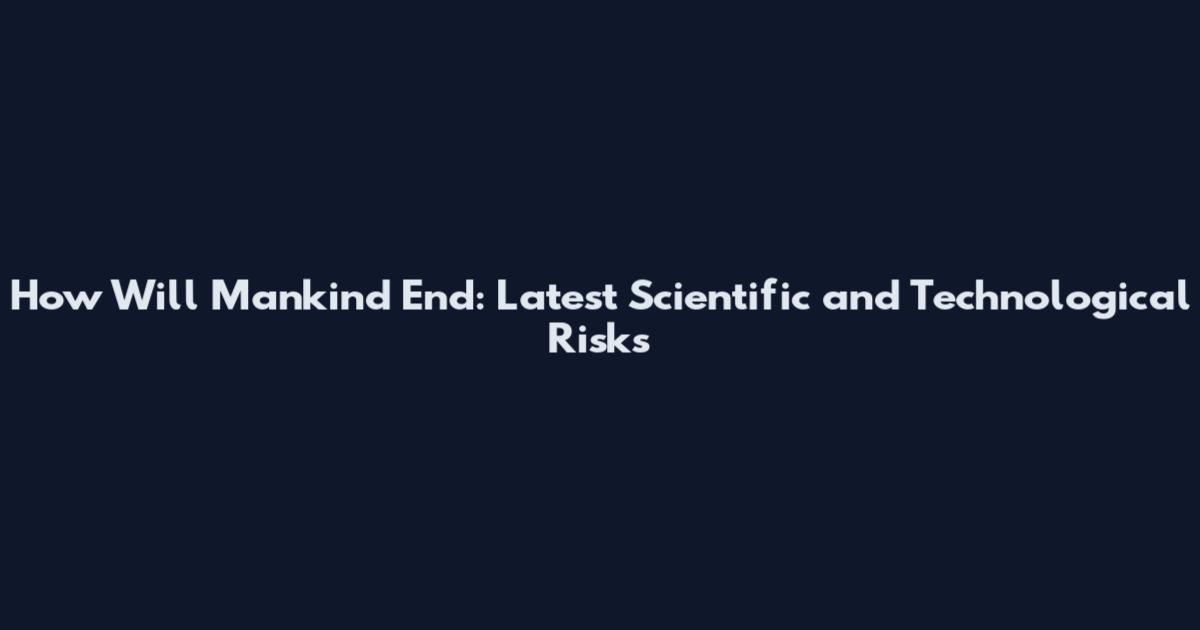 How Will Mankind End: Latest Scientific and Technological Risks