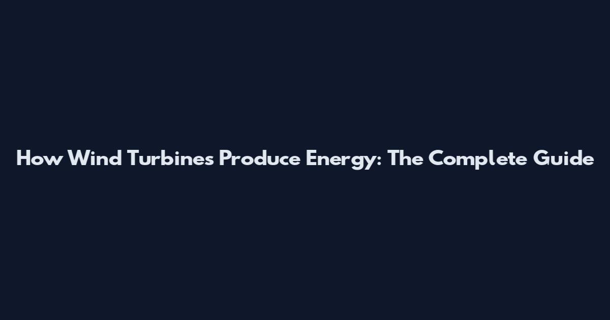 How Wind Turbines Produce Energy: The Complete Guide