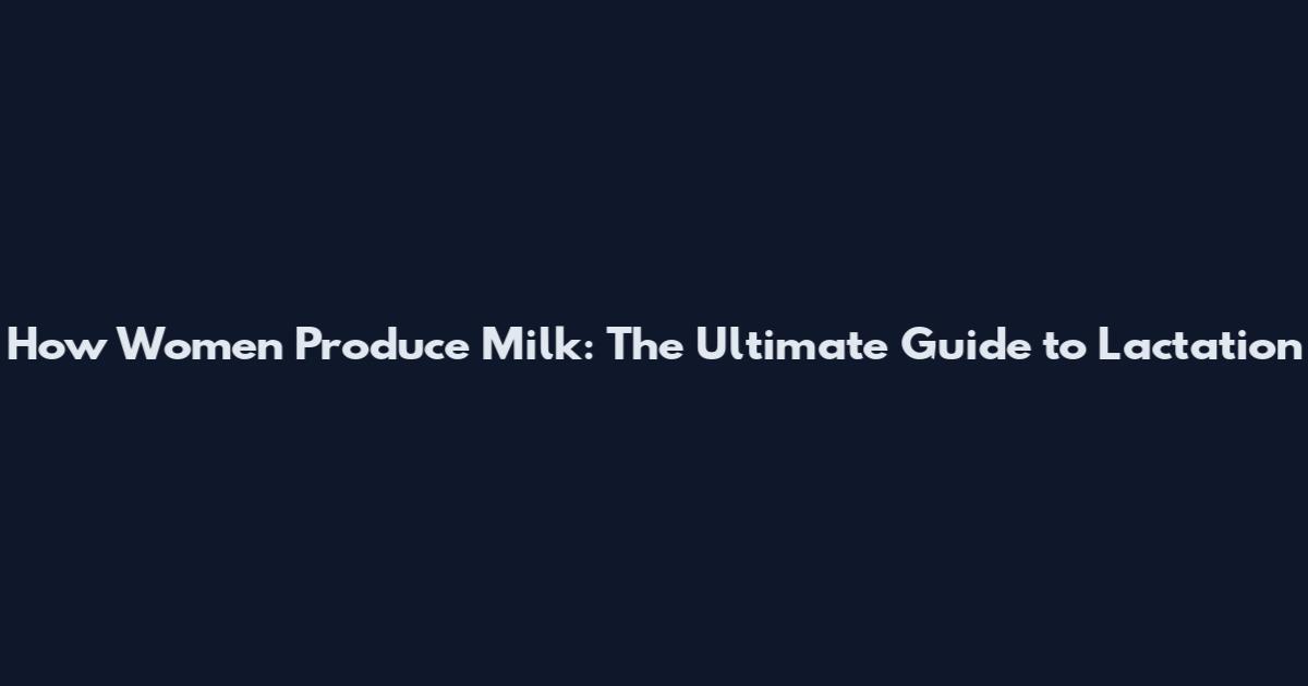 How Women Produce Milk: The Ultimate Guide to Lactation