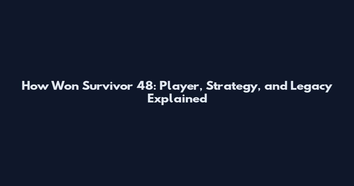 How Won Survivor 48: Player, Strategy, and Legacy Explained