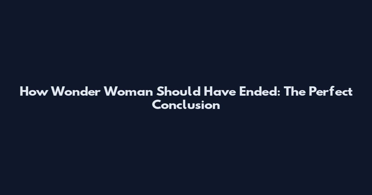 How Wonder Woman Should Have Ended: The Perfect Conclusion