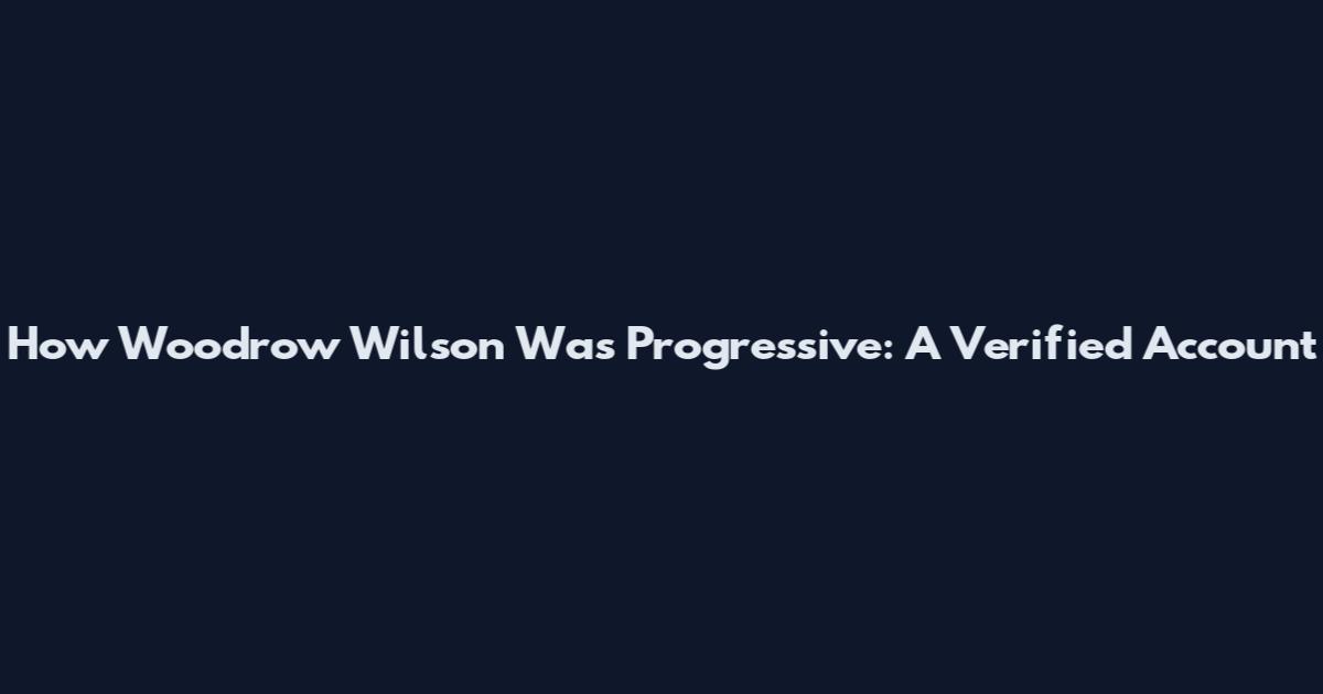 How Woodrow Wilson Was Progressive: A Verified Account