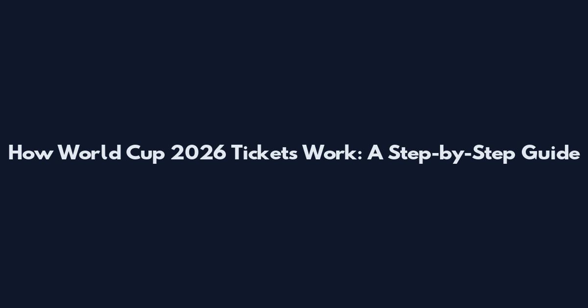 How World Cup 2026 Tickets Work: A Step-by-Step Guide