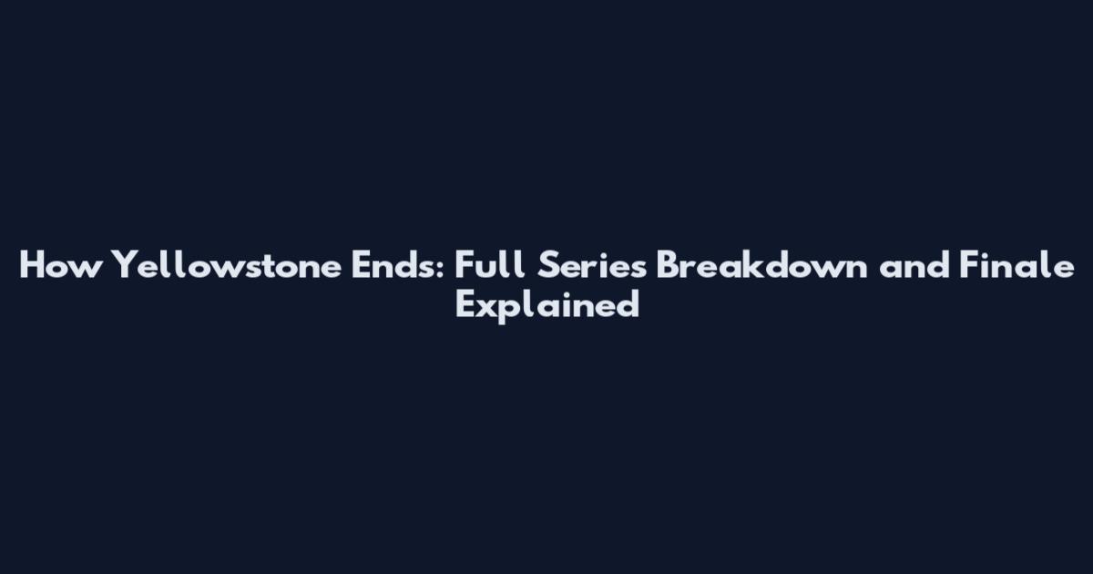 How Yellowstone Ends: Full Series Breakdown and Finale Explained