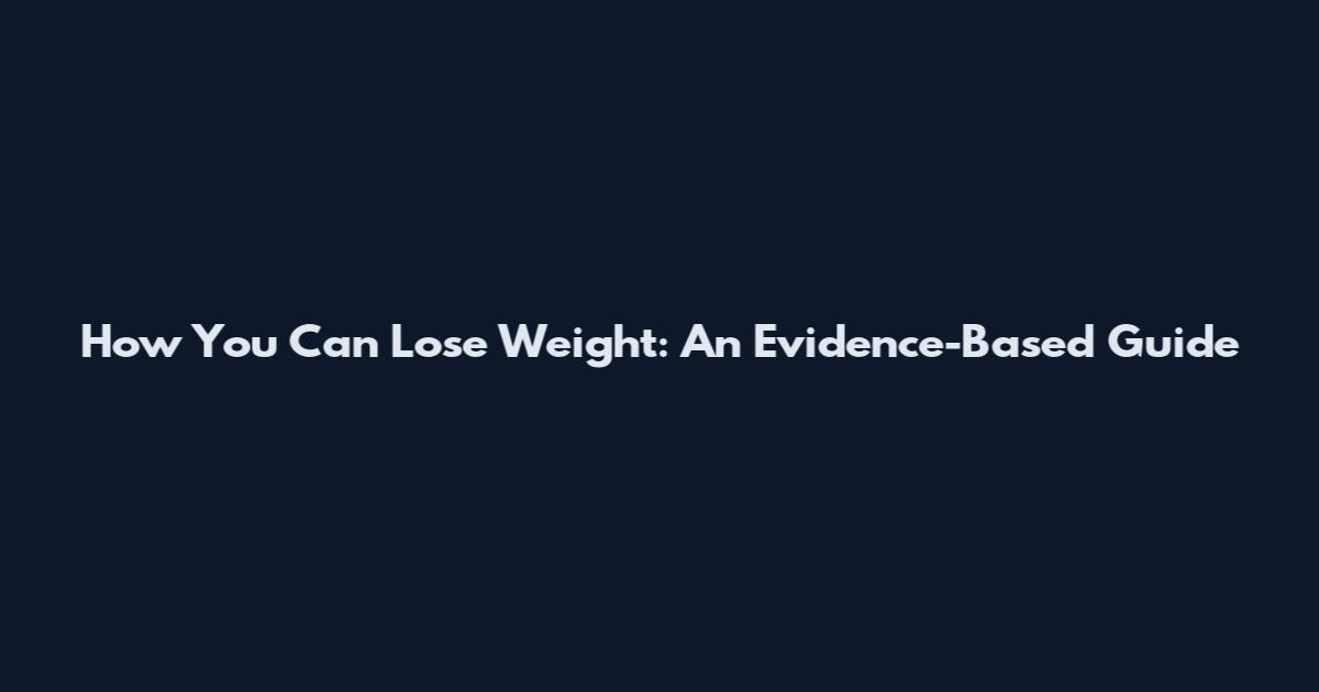 How You Can Lose Weight: An Evidence-Based Guide