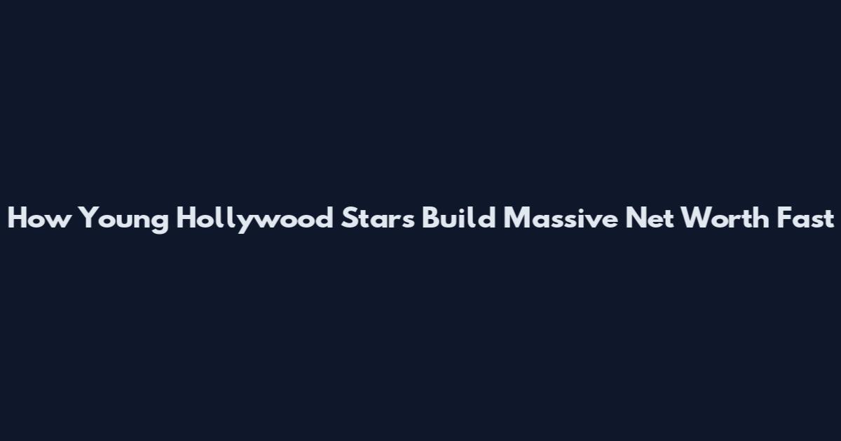 How Young Hollywood Stars Build Massive Net Worth Fast