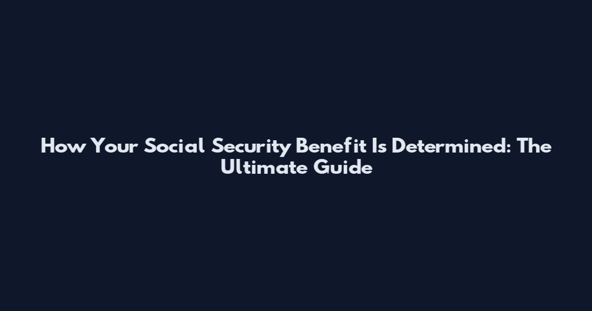 How Your Social Security Benefit Is Determined: The Ultimate Guide