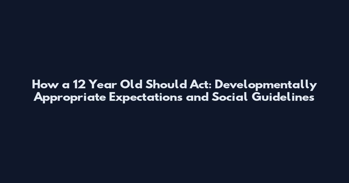 How a 12 Year Old Should Act: Developmentally Appropriate Expectations and Social Guidelines