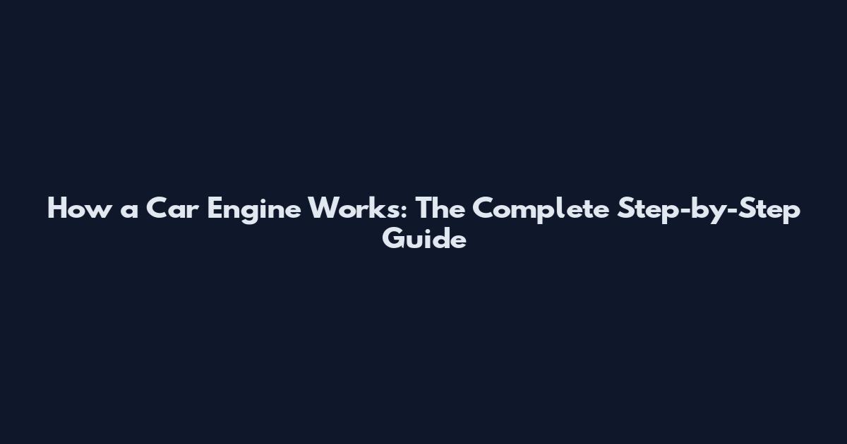 How a Car Engine Works: The Complete Step-by-Step Guide