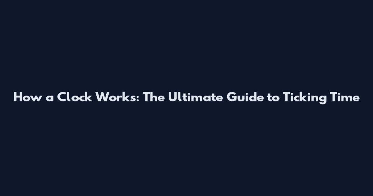 How a Clock Works: The Ultimate Guide to Ticking Time