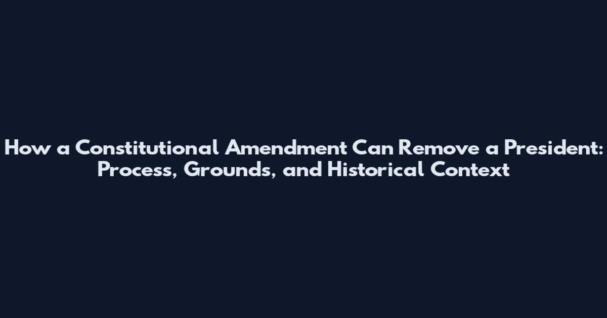 How a Constitutional Amendment Can Remove a President: Process, Grounds, and Historical Context