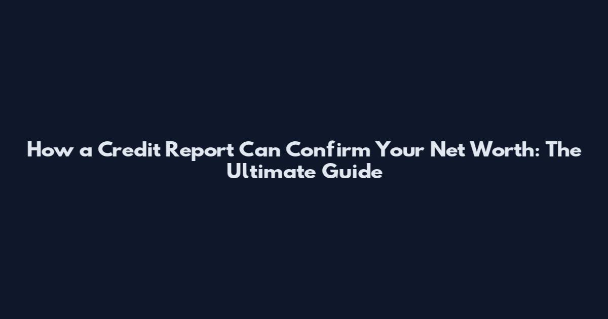 How a Credit Report Can Confirm Your Net Worth: The Ultimate Guide