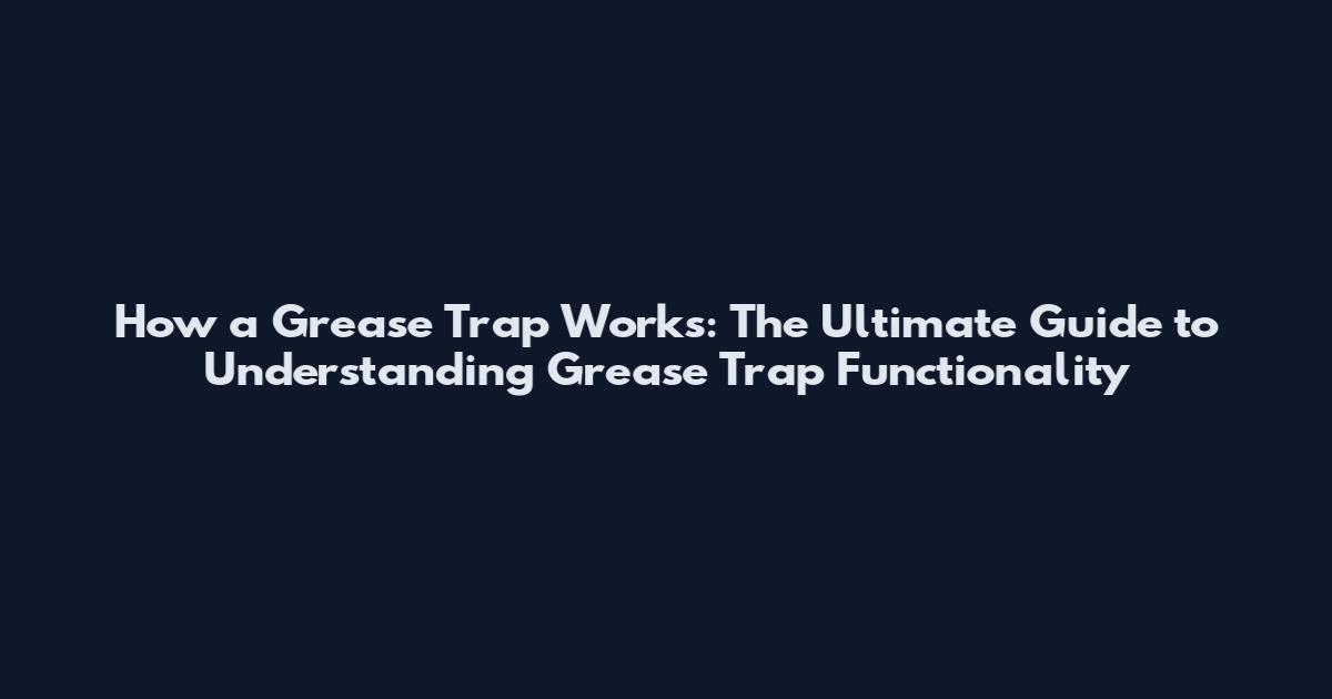 How a Grease Trap Works: The Ultimate Guide to Understanding Grease Trap Functionality