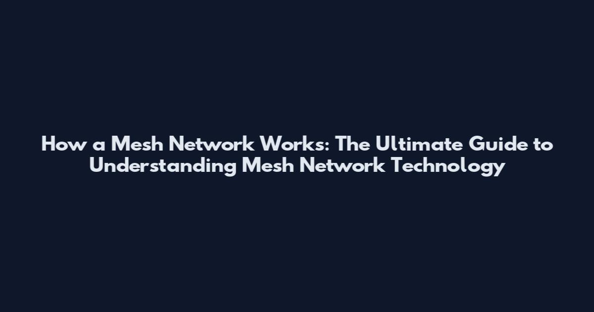 How a Mesh Network Works: The Ultimate Guide to Understanding Mesh Network Technology