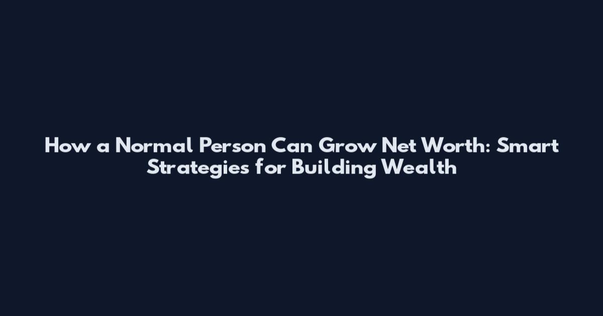 How a Normal Person Can Grow Net Worth: Smart Strategies for Building Wealth