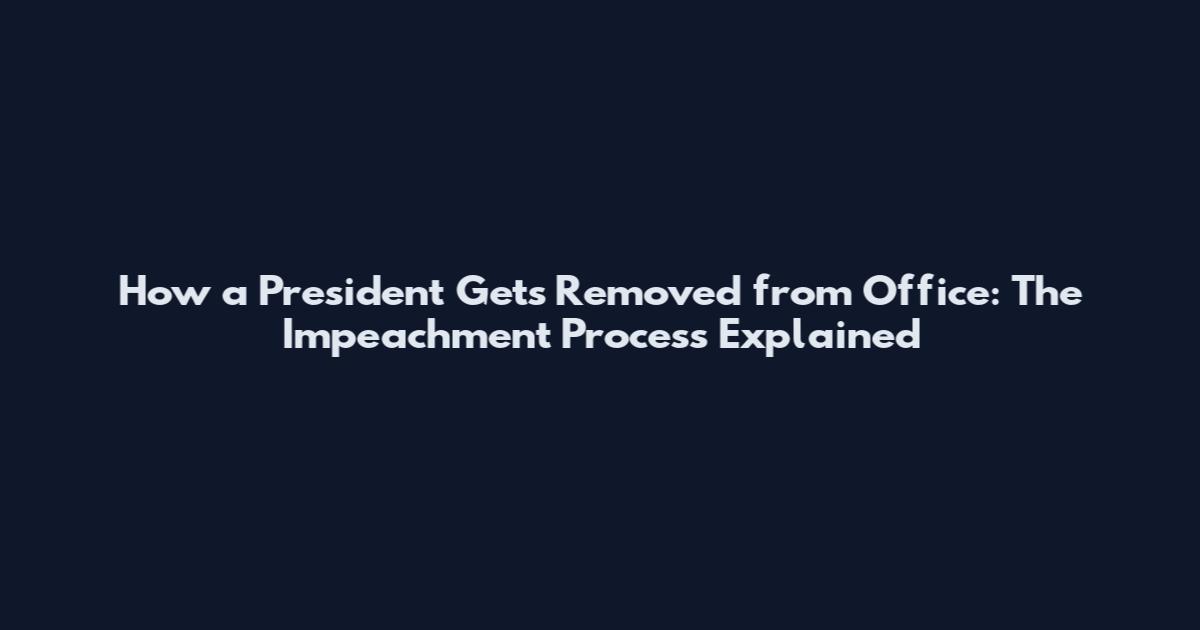 How a President Gets Removed from Office: The Impeachment Process Explained