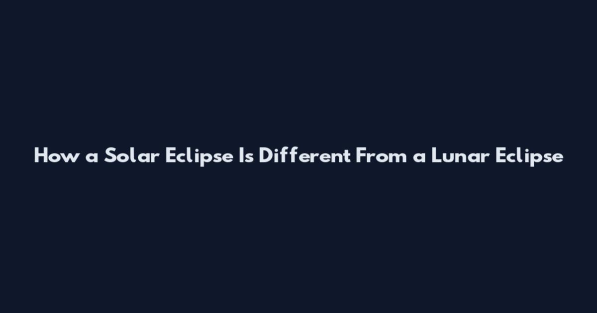 How a Solar Eclipse Is Different From a Lunar Eclipse