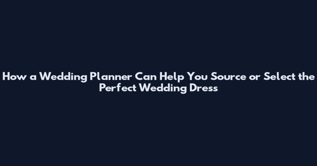 How a Wedding Planner Can Help You Source or Select the Perfect Wedding Dress