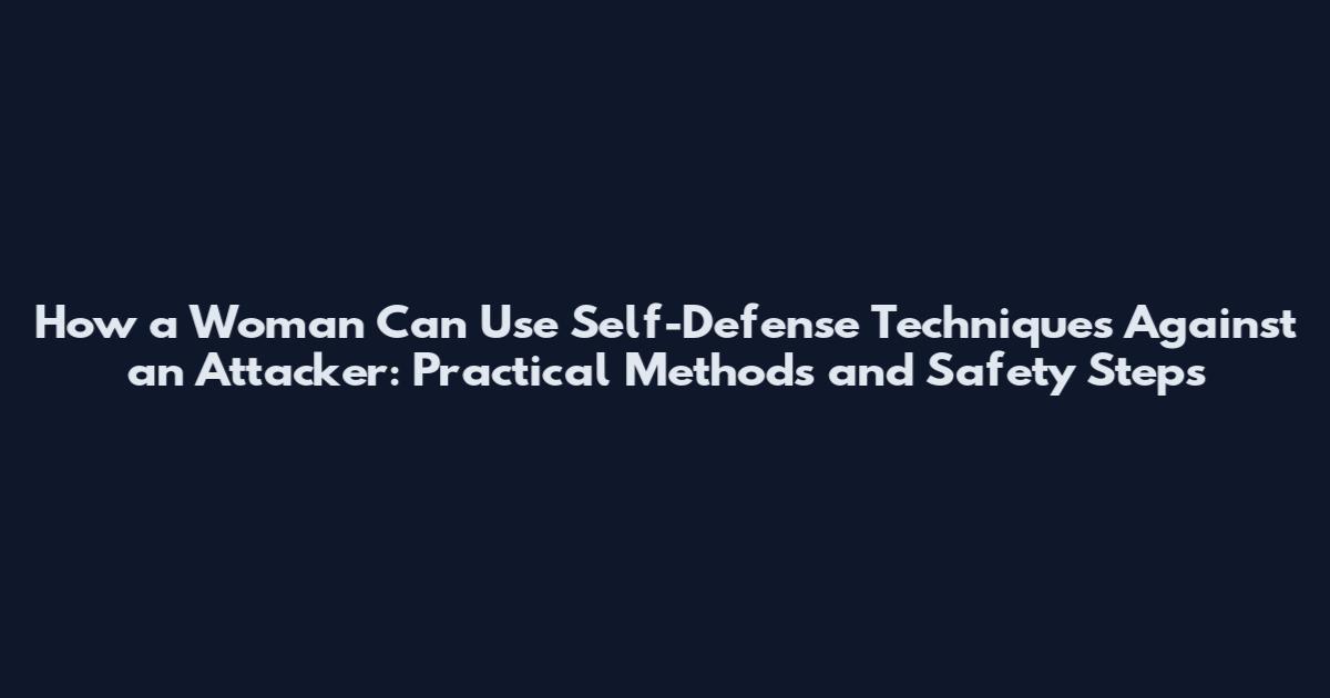 How a Woman Can Use Self-Defense Techniques Against an Attacker: Practical Methods and Safety Steps