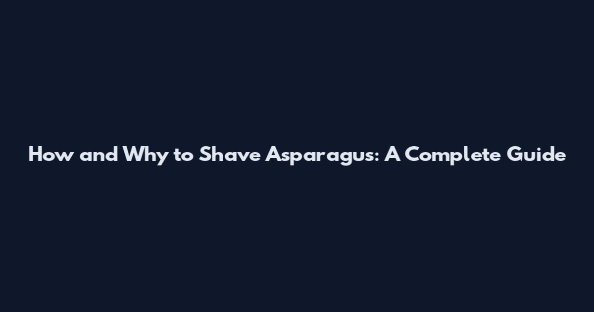 How and Why to Shave Asparagus: A Complete Guide