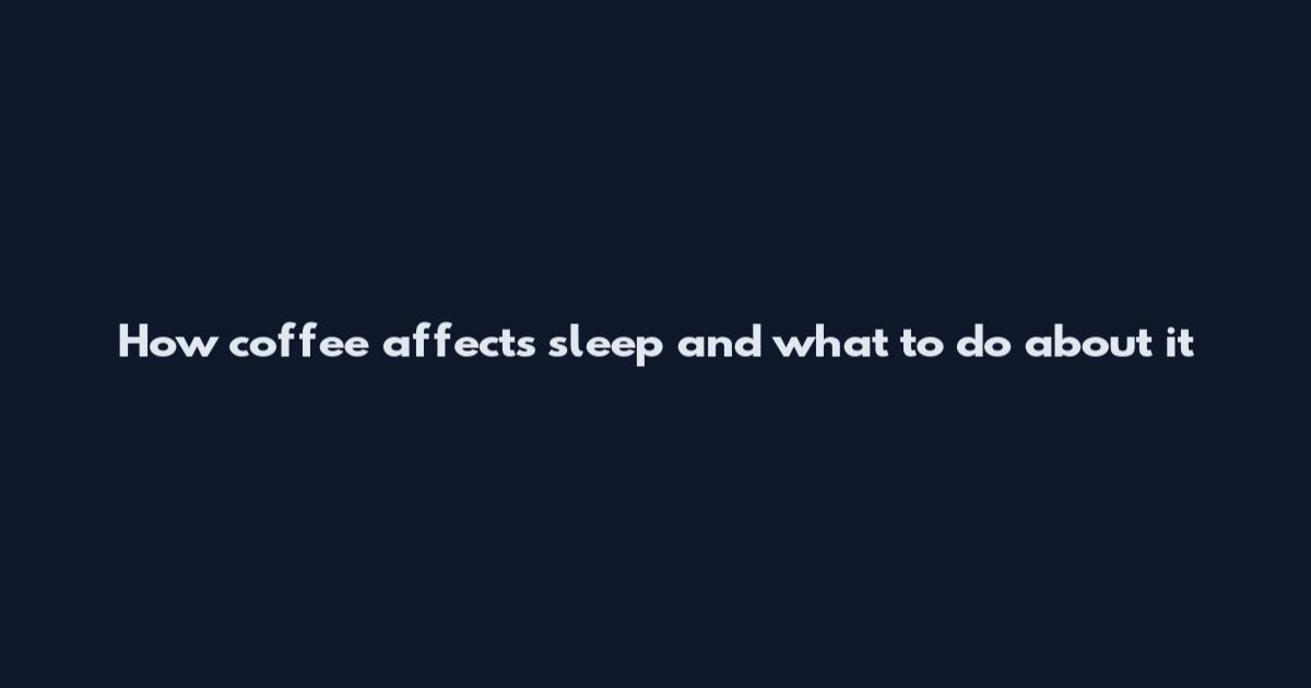 How coffee affects sleep and what to do about it
