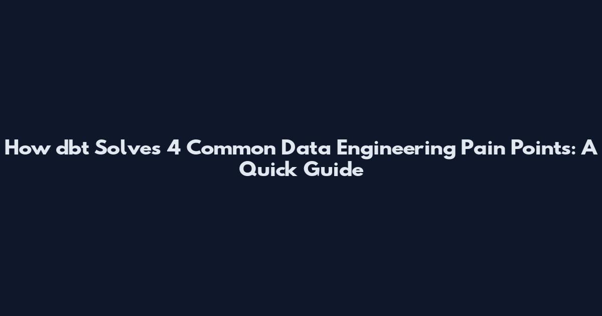 How dbt Solves 4 Common Data Engineering Pain Points: A Quick Guide