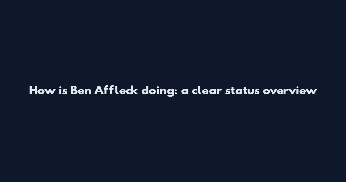 How is Ben Affleck doing: a clear status overview