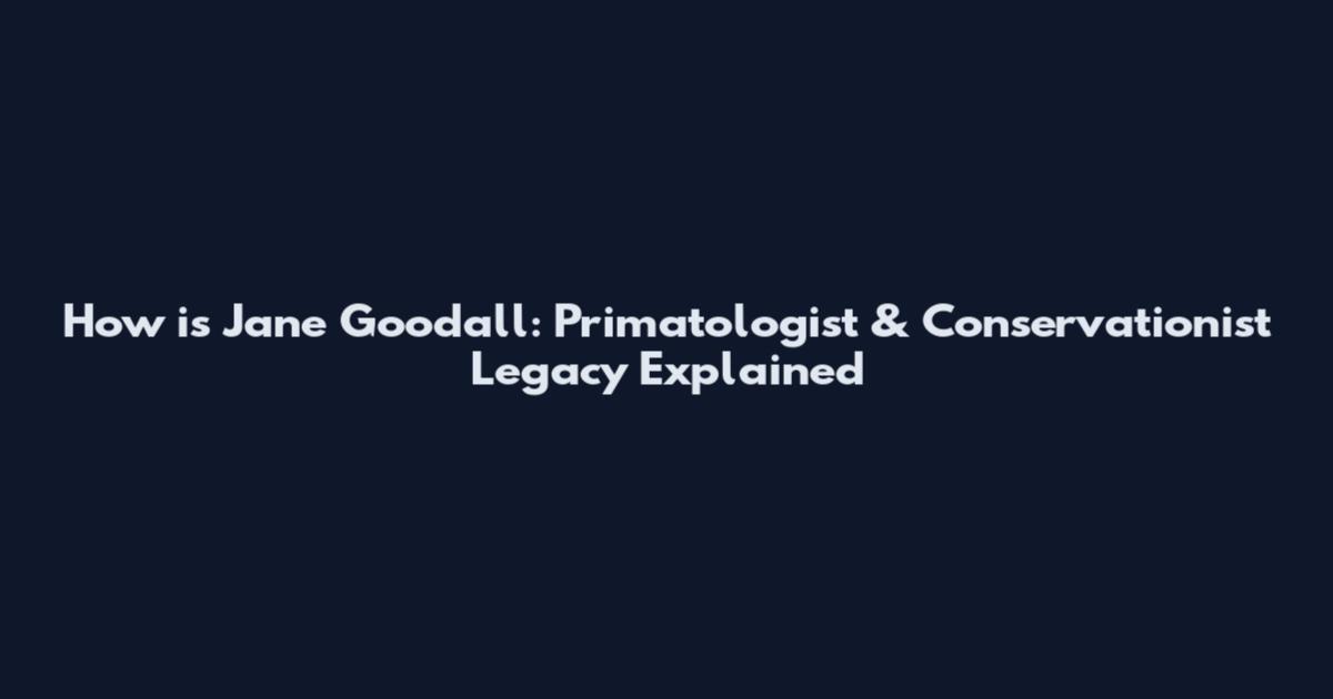 How is Jane Goodall: Primatologist & Conservationist Legacy Explained