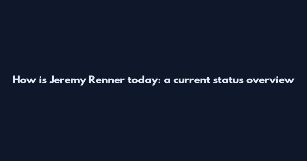 How is Jeremy Renner today: a current status overview