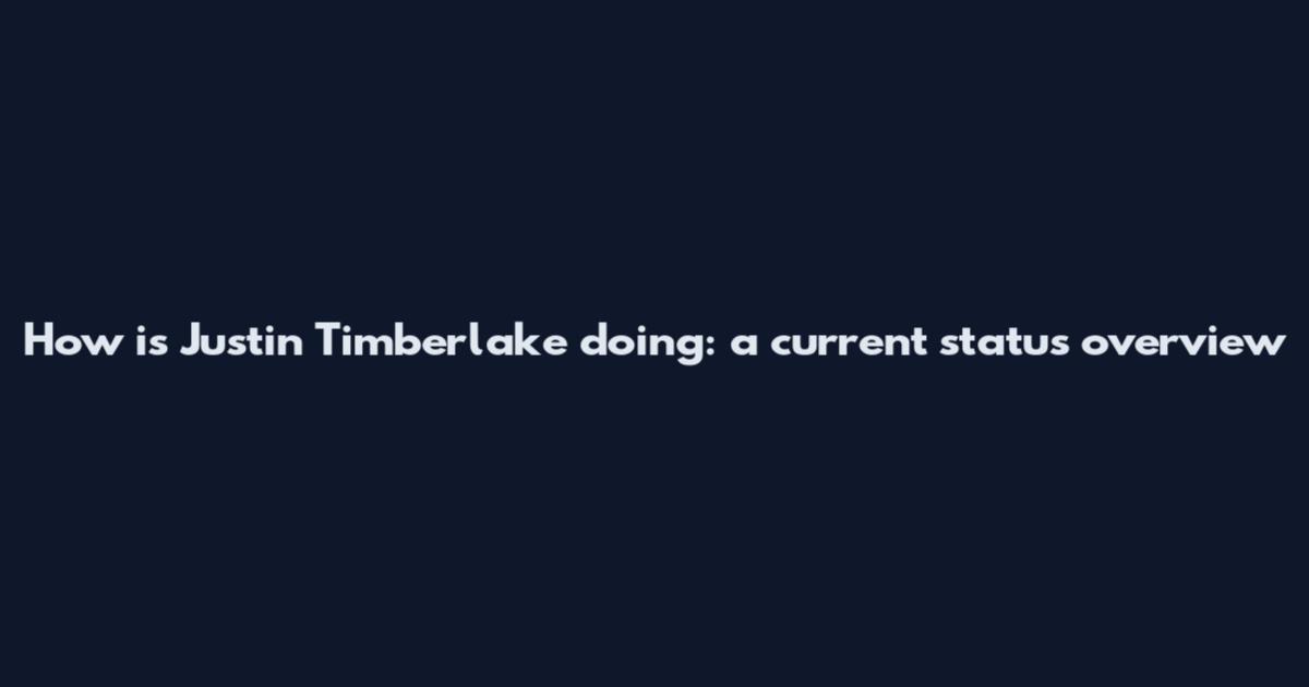 How is Justin Timberlake doing: a current status overview