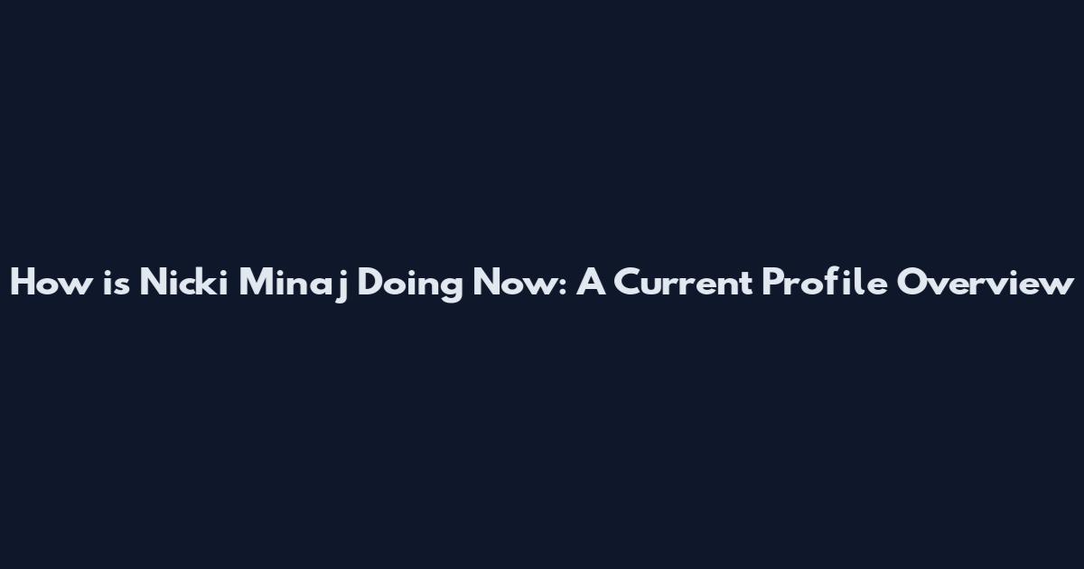 How is Nicki Minaj Doing Now: A Current Profile Overview