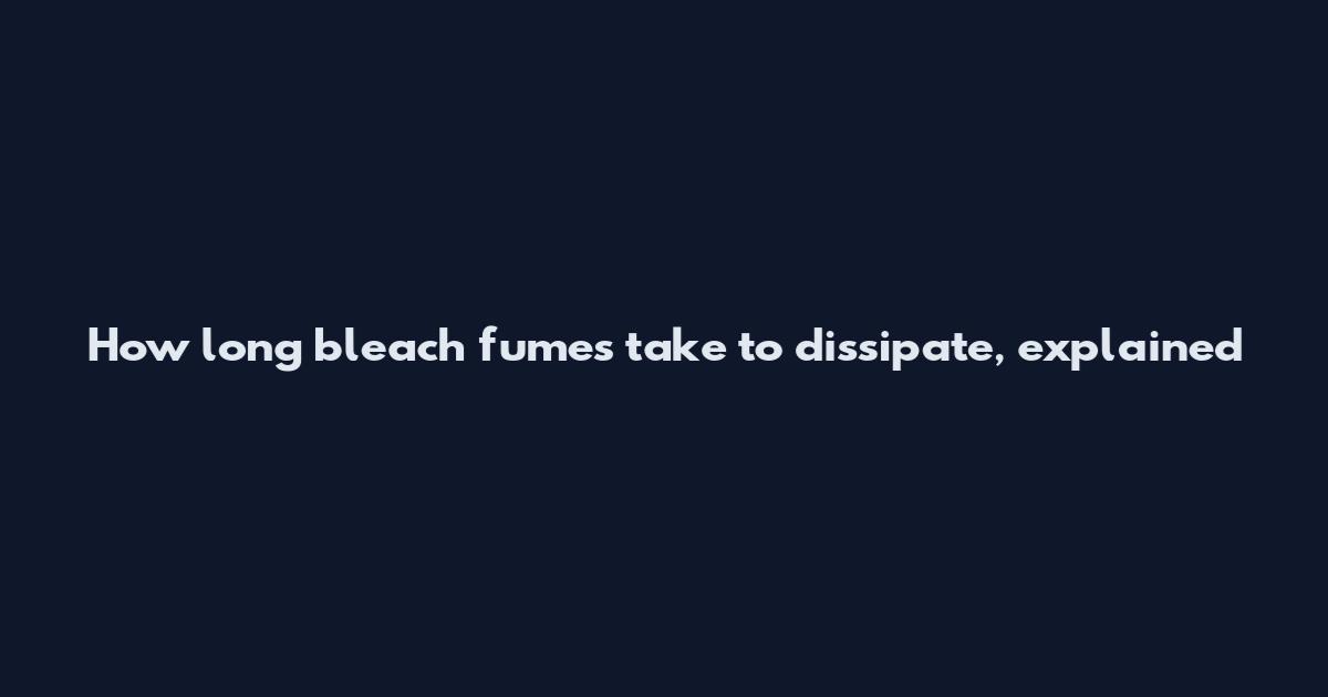 How long bleach fumes take to dissipate, explained