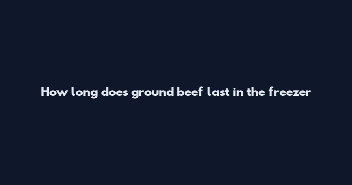 How long does ground beef last in the freezer
