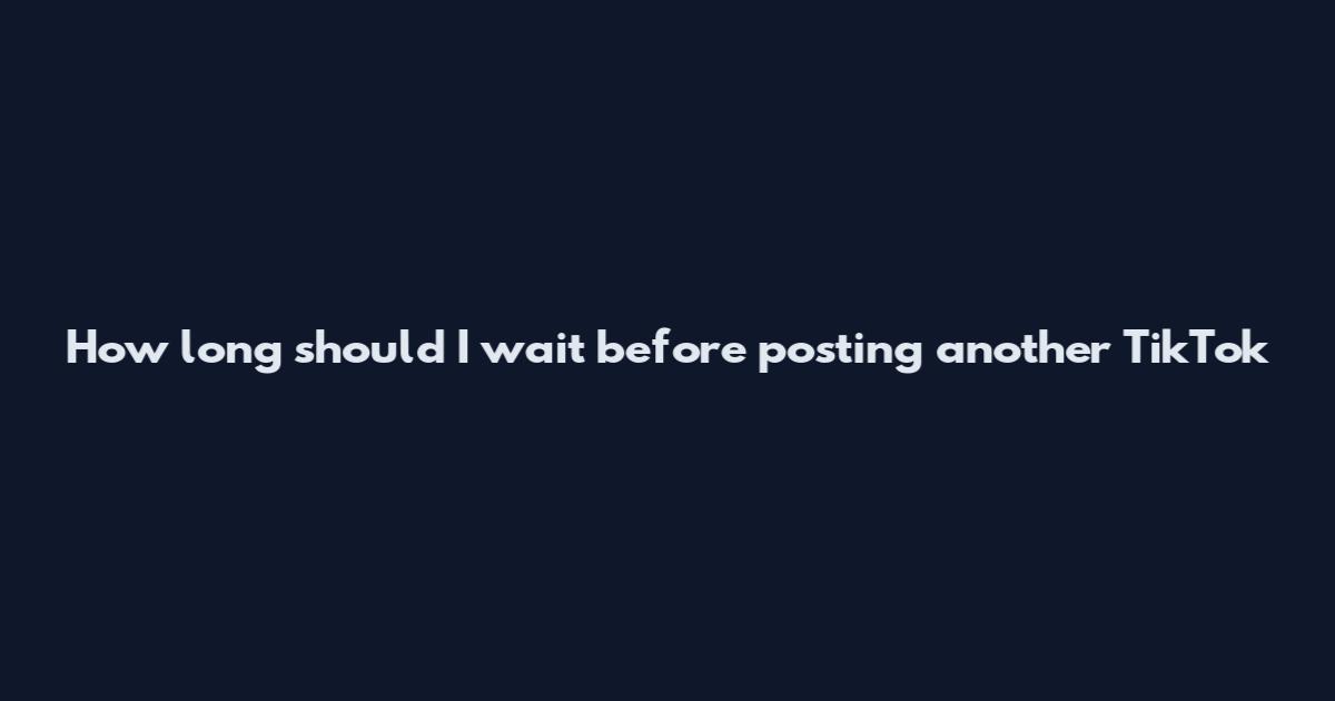 How long should I wait before posting another TikTok
